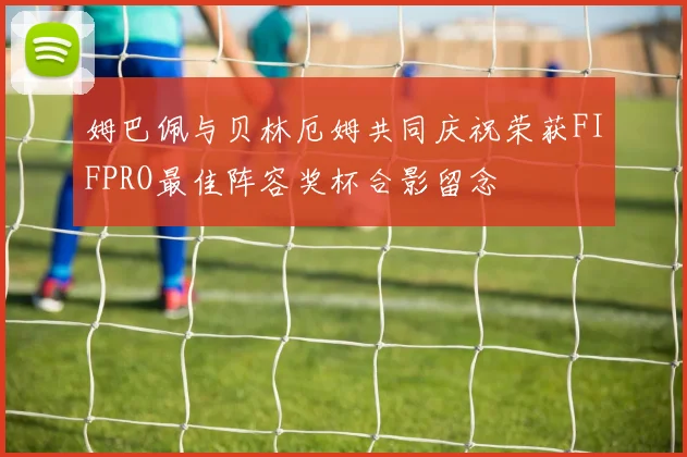 姆巴佩与贝林厄姆共同庆祝荣获FIFPRO最佳阵容奖杯合影留念