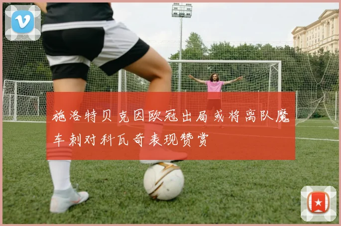 施洛特贝克因欧冠出局或将离队魔车刺对科瓦奇表现赞赏