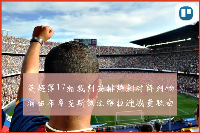 英超第17轮裁判安排热刺对阵利物浦由布鲁克斯执法维拉迎战曼联由奥利弗执法