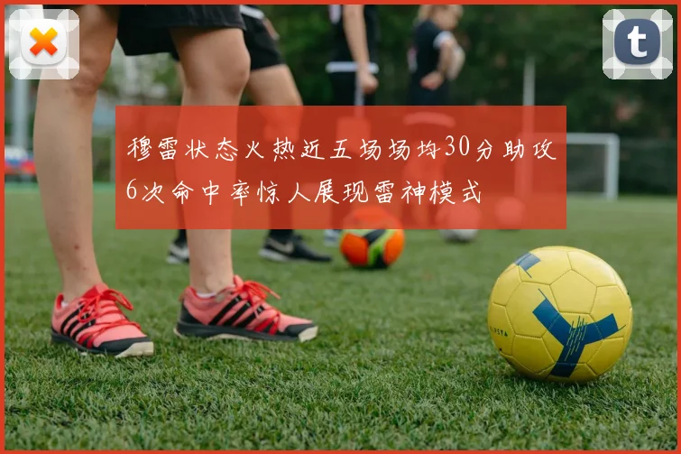 穆雷状态火热近五场场均30分助攻6次命中率惊人展现雷神模式