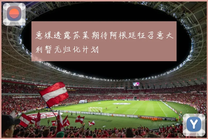 意媒透露苏莱期待阿根廷征召意大利暂无归化计划