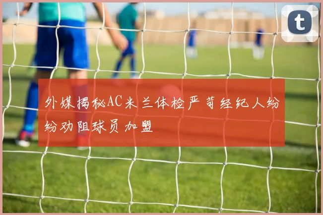 外媒揭秘AC米兰体检严苛经纪人纷纷劝阻球员加盟