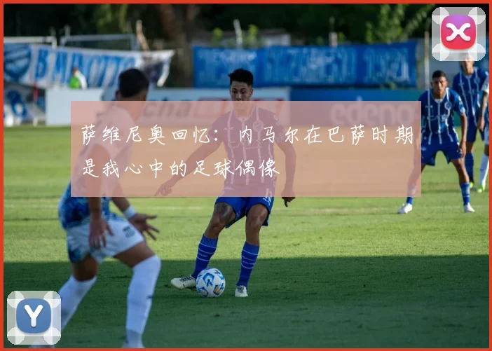 萨维尼奥回忆：内马尔在巴萨时期是我心中的足球偶像