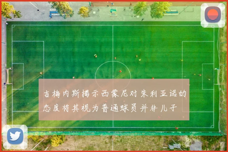 吉梅内斯揭示西蒙尼对朱利亚诺的态度将其视为普通球员并非儿子