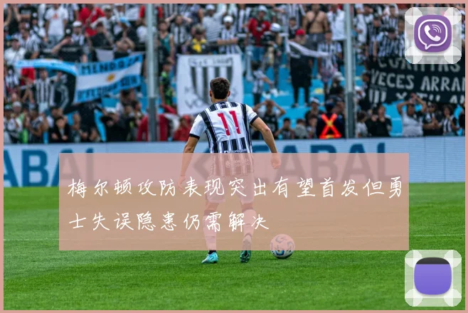 梅尔顿攻防表现突出有望首发但勇士失误隐患仍需解决