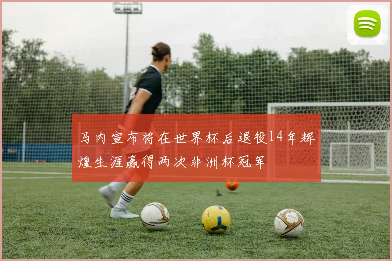 马内宣布将在世界杯后退役14年辉煌生涯赢得两次非洲杯冠军