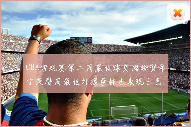 CBA常规赛第二周最佳球员揭晓贺希宁荣膺周最佳外援萨林杰表现出色