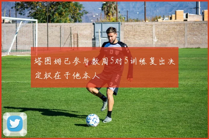 塔图姆已参与数周5对5训练复出决定权在于他本人