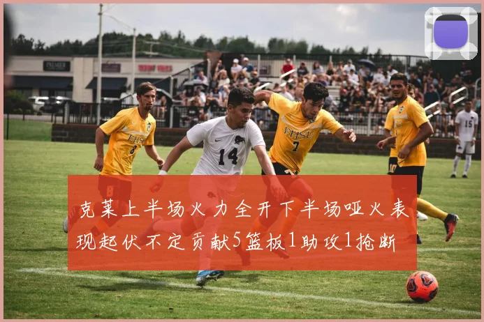 克莱上半场火力全开下半场哑火表现起伏不定贡献5篮板1助攻1抢断