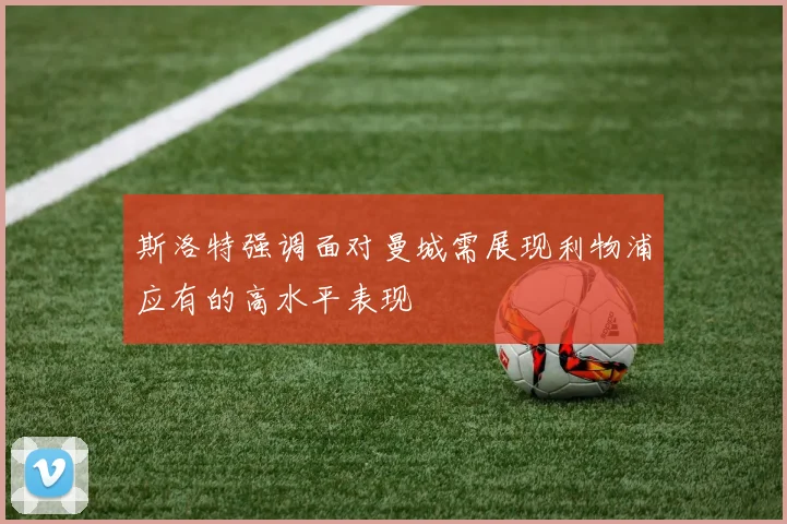 斯洛特强调面对曼城需展现利物浦应有的高水平表现