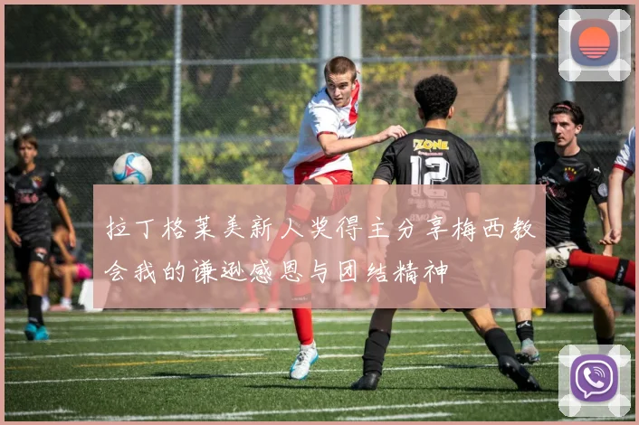 拉丁格莱美新人奖得主分享梅西教会我的谦逊感恩与团结精神