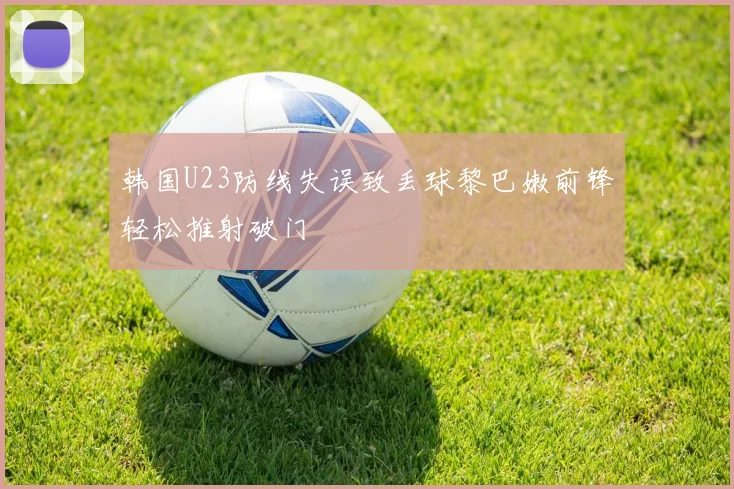 韩国U23防线失误致丢球黎巴嫩前锋轻松推射破门