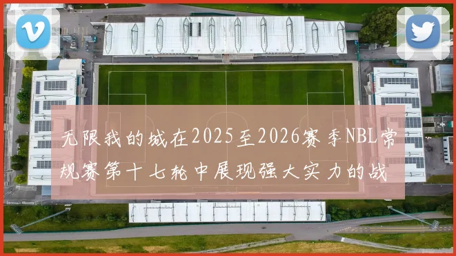 无限我的城在2025至2026赛季NBL常规赛第十七轮中展现强大实力的战报