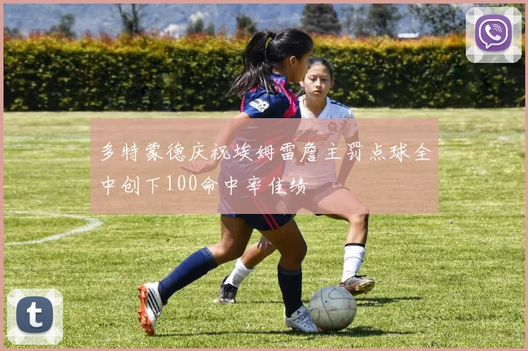 多特蒙德庆祝埃姆雷詹主罚点球全中创下100命中率佳绩