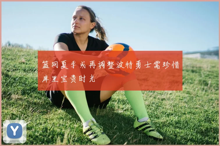篮网夏季或再调整波特勇士需珍惜库里宝贵时光