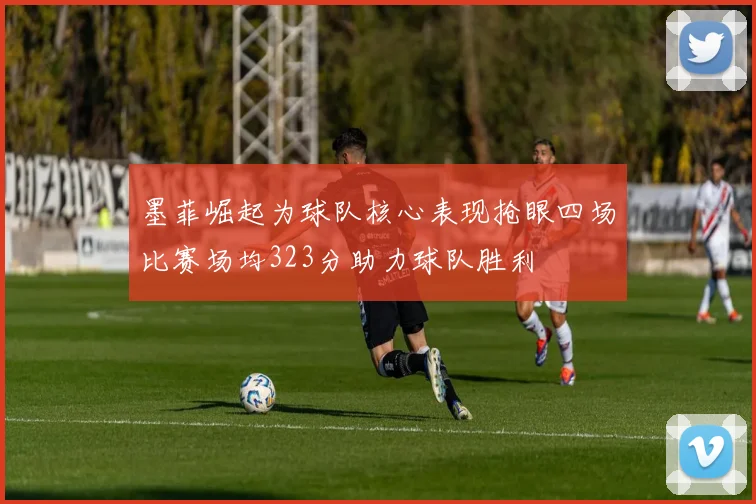 墨菲崛起为球队核心表现抢眼四场比赛场均323分助力球队胜利