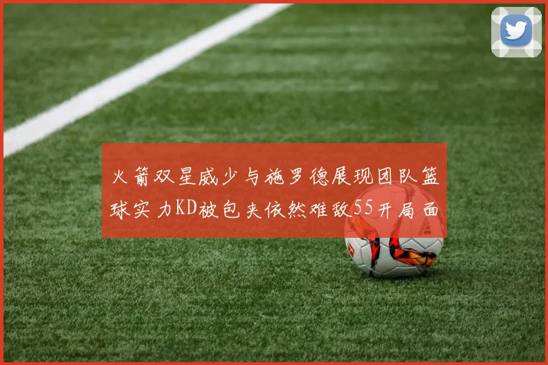 火箭双星威少与施罗德展现团队篮球实力KD被包夹依然难敌55开局面