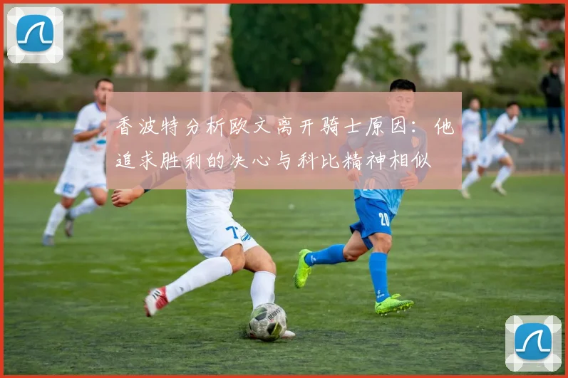 香波特分析欧文离开骑士原因：他追求胜利的决心与科比精神相似