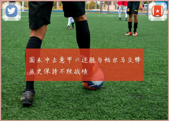 国米冲击意甲六连胜与帕尔马交锋历史保持不败战绩