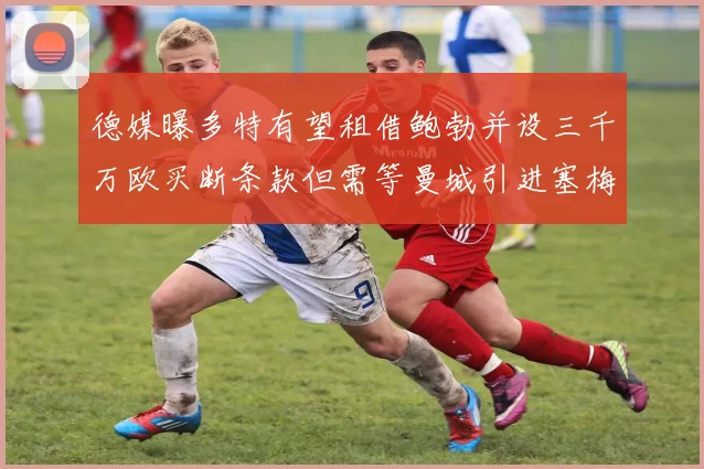 德媒曝多特有望租借鲍勃并设三千万欧买断条款但需等曼城引进塞梅尼奥