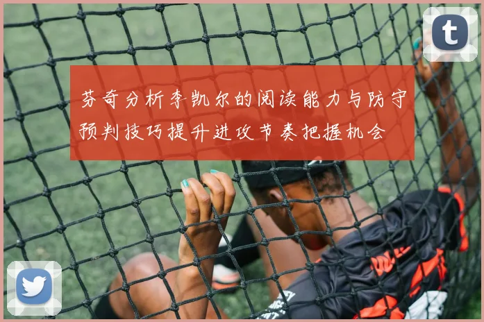 芬奇分析李凯尔的阅读能力与防守预判技巧提升进攻节奏把握机会
