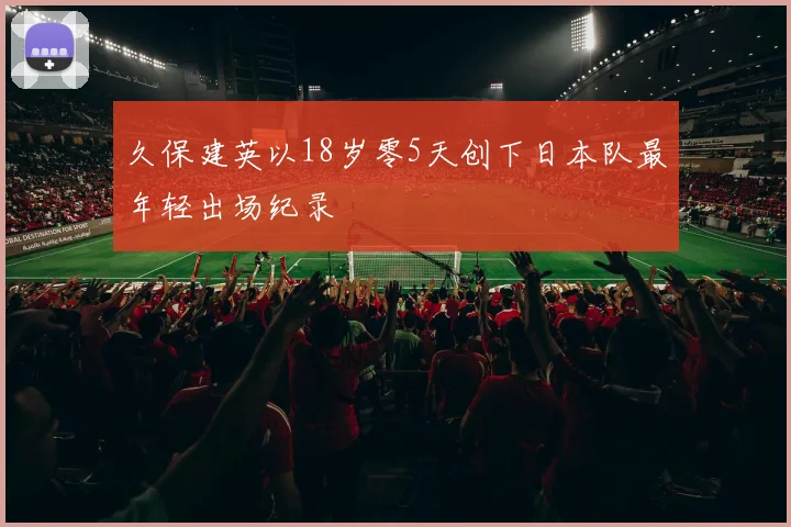 久保建英以18岁零5天创下日本队最年轻出场纪录