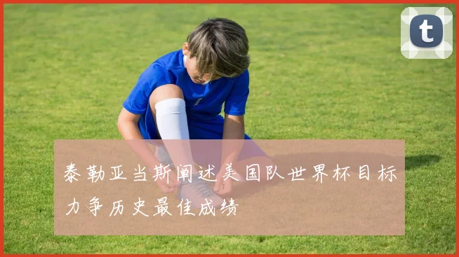 泰勒亚当斯阐述美国队世界杯目标力争历史最佳成绩