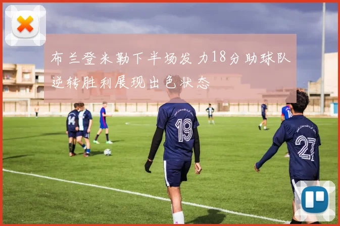 布兰登米勒下半场发力18分助球队逆转胜利展现出色状态