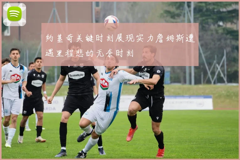 约基奇关键时刻展现实力詹姆斯遭遇里程悲的无奈时刻