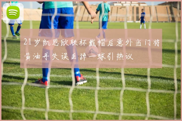 21岁凯恩欧联杯戴帽后意外当门将黄油手失误丢掉一球引热议