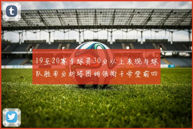19至20赛季球员30分以上表现与球队胜率分析塔图姆领衔卡帝登前四