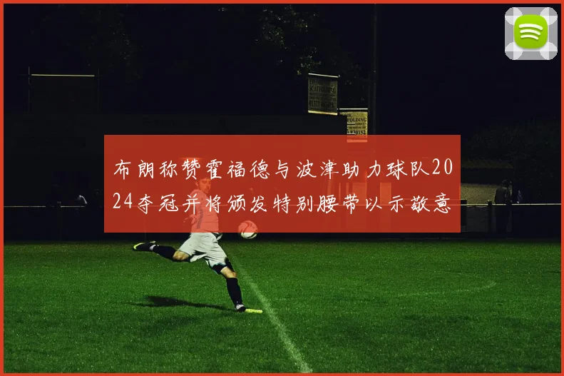 布朗称赞霍福德与波津助力球队2024夺冠并将颁发特别腰带以示敬意