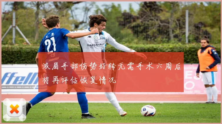 浓眉手部伤势好转无需手术六周后将再评估恢复情况