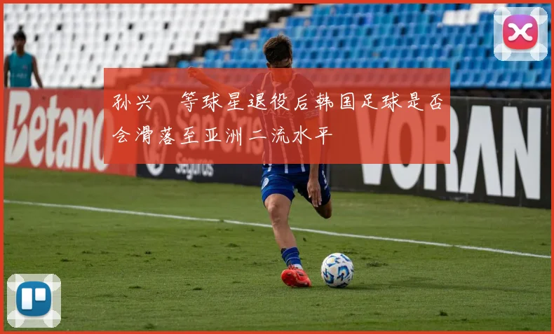 孙兴慜等球星退役后韩国足球是否会滑落至亚洲二流水平